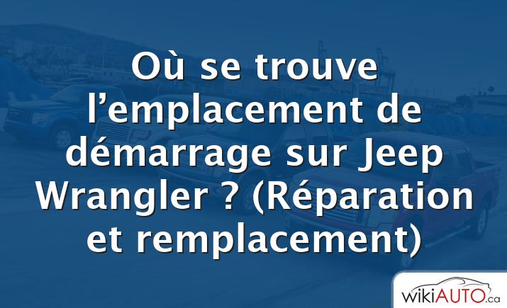 Où se trouve l’emplacement de démarrage sur Jeep Wrangler ?  (Réparation et remplacement)